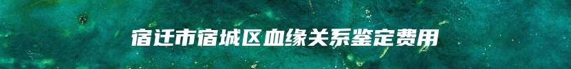 宿迁市宿城区血缘关系鉴定费用