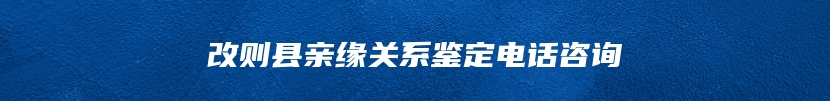 改则县亲缘关系鉴定电话咨询