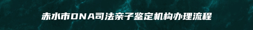 赤水市DNA司法亲子鉴定机构办理流程