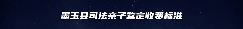 墨玉县司法亲子鉴定收费标准