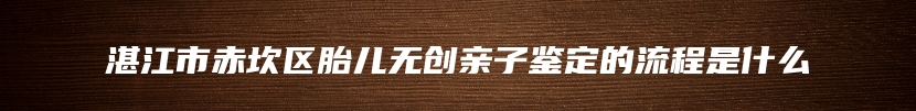 湛江市赤坎区胎儿无创亲子鉴定的流程是什么