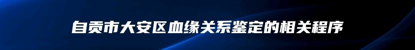自贡市大安区血缘关系鉴定的相关程序