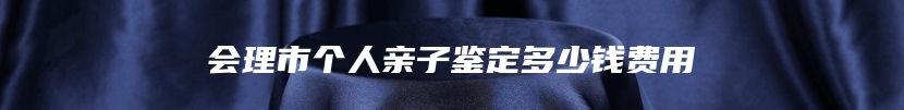 会理市个人亲子鉴定多少钱费用