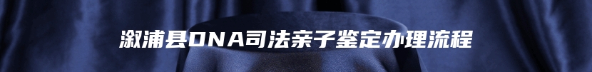 溆浦县DNA司法亲子鉴定办理流程