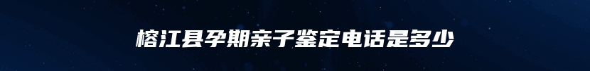 榕江县孕期亲子鉴定电话是多少