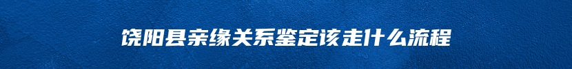 饶阳县亲缘关系鉴定该走什么流程