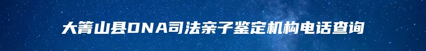 大箐山县DNA司法亲子鉴定机构电话查询