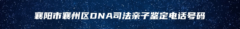 襄阳市襄州区DNA司法亲子鉴定电话号码