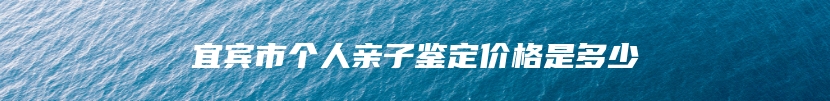 宜宾市个人亲子鉴定价格是多少