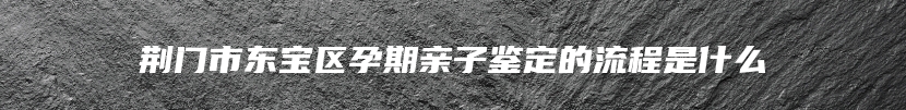 荆门市东宝区孕期亲子鉴定的流程是什么