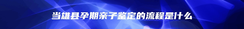 当雄县孕期亲子鉴定的流程是什么
