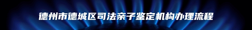 德州市德城区司法亲子鉴定机构办理流程