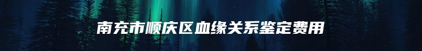 南充市顺庆区血缘关系鉴定费用