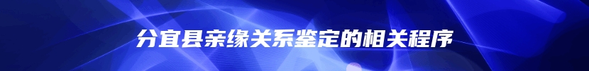 分宜县亲缘关系鉴定的相关程序