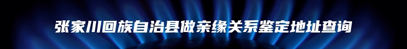 张家川回族自治县做亲缘关系鉴定地址查询