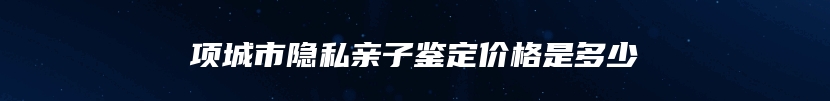 项城市隐私亲子鉴定价格是多少