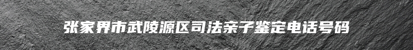 张家界市武陵源区司法亲子鉴定电话号码