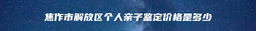 焦作市解放区个人亲子鉴定价格是多少