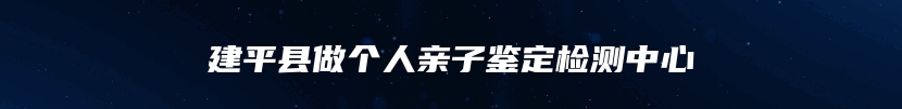 建平县做个人亲子鉴定检测中心
