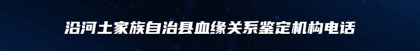 沿河土家族自治县血缘关系鉴定机构电话
