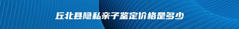 丘北县隐私亲子鉴定价格是多少