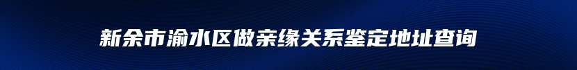 新余市渝水区做亲缘关系鉴定地址查询