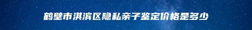 鹤壁市淇滨区隐私亲子鉴定价格是多少