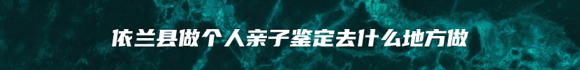 依兰县做个人亲子鉴定去什么地方做