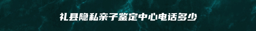 礼县隐私亲子鉴定中心电话多少