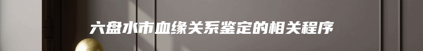 六盘水市血缘关系鉴定的相关程序