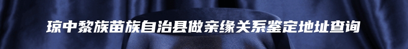 琼中黎族苗族自治县做亲缘关系鉴定地址查询