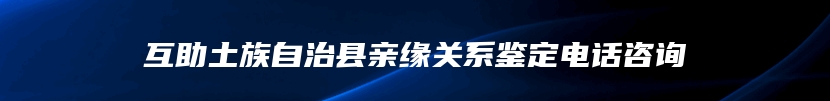 互助土族自治县亲缘关系鉴定电话咨询