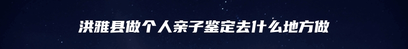 洪雅县做个人亲子鉴定去什么地方做