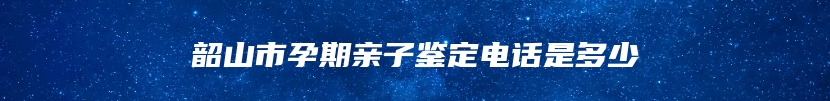 韶山市孕期亲子鉴定电话是多少