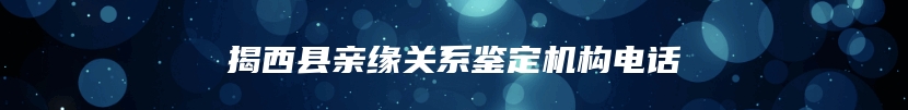 揭西县亲缘关系鉴定机构电话
