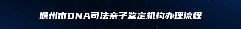 儋州市DNA司法亲子鉴定机构办理流程