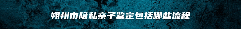 朔州市隐私亲子鉴定包括哪些流程