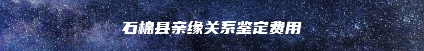 石棉县亲缘关系鉴定费用