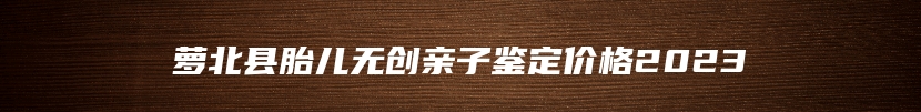 萝北县胎儿无创亲子鉴定价格2023