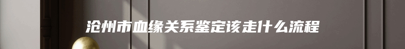 沧州市血缘关系鉴定该走什么流程