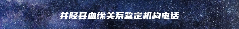 井陉县血缘关系鉴定机构电话