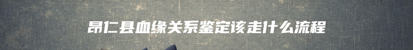 昂仁县血缘关系鉴定该走什么流程