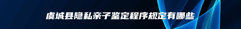 虞城县隐私亲子鉴定程序规定有哪些