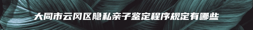 大同市云冈区隐私亲子鉴定程序规定有哪些