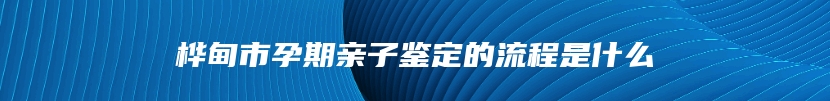 桦甸市孕期亲子鉴定的流程是什么