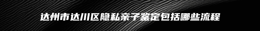 达州市达川区隐私亲子鉴定包括哪些流程