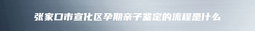 张家口市宣化区孕期亲子鉴定的流程是什么