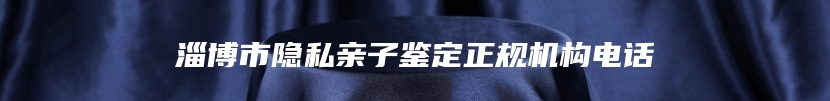 淄博市隐私亲子鉴定正规机构电话