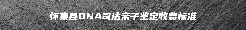 怀集县DNA司法亲子鉴定收费标准