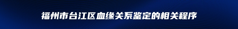 福州市台江区血缘关系鉴定的相关程序